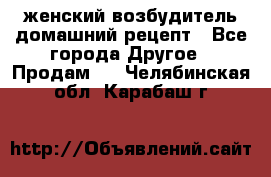 женский возбудитель домашний рецепт - Все города Другое » Продам   . Челябинская обл.,Карабаш г.